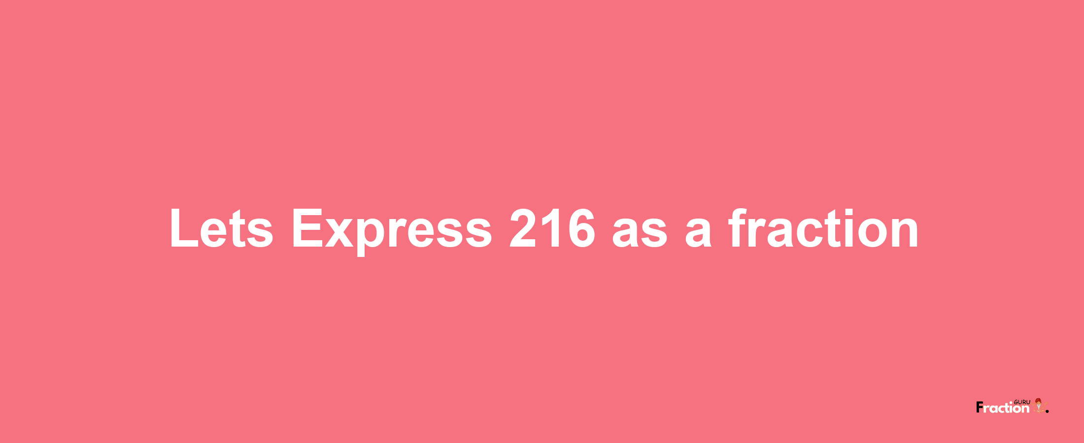 Lets Express 216 as afraction